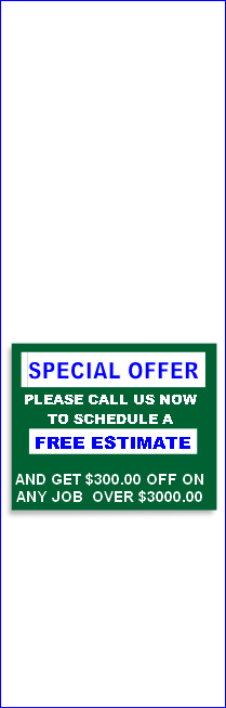 PLEASE CALL US NOW
TO SCHEDULE A
 FREE ESTIMATE

AND GET $300.00 OFF ON
ANY JOB 	OVER $3000.00